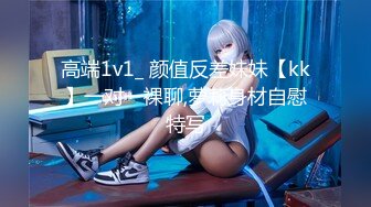 高端1v1_ 颜值反差妹妹【kk】一对一裸聊,萝莉身材自慰特写