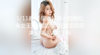 1/11最新 眼镜妹拿小皮鞭化身女王舔脚舔穴尿在嘴里前后夹击操逼VIP1196