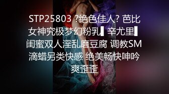 STP25803 ?绝色佳人? 芭比女神究极梦幻粉乳▌辛尤里▌闺蜜双人淫乱磨豆腐 调教SM滴蜡另类快感 绝美畅快呻吟爽歪歪