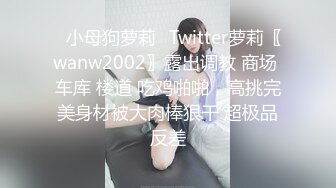 ✿小母狗萝莉✿Twitter萝莉〖wanw2002〗露出调教 商场 车库 楼道 吃鸡啪啪，高挑完美身材被大肉棒狠干 超极品反差