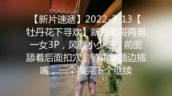 【新片速遞】2022-3-13【牡丹花下寻欢】新晋老哥两男一女3P，风骚小少妇，前面舔着后面扣穴，骑乘爆插边插嘴，一个操完下个继续