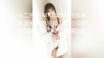 小二先生 MRTU調教性奴專場 終極媚態淫女 發情小母貓全自動榨精 肉棒幹到翻白眼 內射淫汁