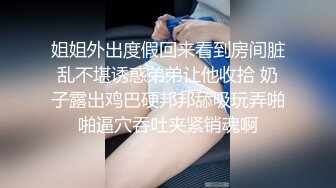 姐姐外出度假回来看到房间脏乱不堪诱惑弟弟让他收拾 奶子露出鸡巴硬邦邦舔吸玩弄啪啪逼穴吞吐夹紧销魂啊