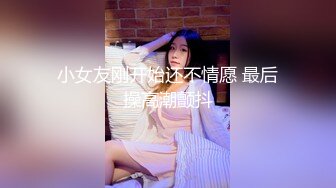 小女友刚开始还不情愿 最后操高潮颤抖