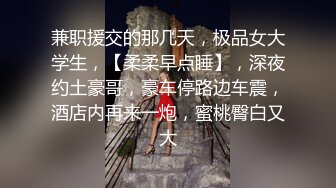 兼职援交的那几天，极品女大学生，【柔柔早点睡】，深夜约土豪哥，豪车停路边车震，酒店内再来一炮，蜜桃臀白又大