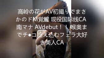 高岭の花がAV初撮りでまさかのドM覚醒 现役国际线CA 南マナ AVdebut！！ 喉奥までチ●コ咥え込むフェラ大好き美人CA