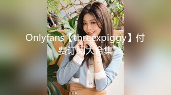 Onlyfans【threexpiggy】付费订阅大合集