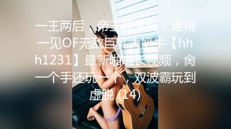 一王两后，帝王般享受！难得一见OF无敌巨乳大奶牛【hhh1231】最新啪啪长视频，肏一个手还玩一个，双波霸玩到虚脱 (14)