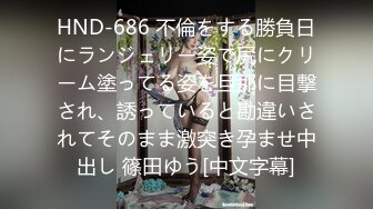 HND-686 不倫をする勝負日にランジェリー姿で尻にクリーム塗ってる姿を旦那に目撃され、誘っていると勘違いされてそのまま激突き孕ませ中出し 篠田ゆう[中文字幕]