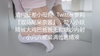 清纯反差小母狗✅Twitter萝莉『双马尾呆奈酱』，勾人小妖精被大鸡巴爸爸无套爆炒内射，小穴穴被灌满爸爸精液