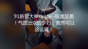 91新晋大神Kyara--极度反差！气质出众的少妇，竟然可以这么骚！