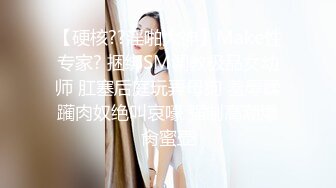 【硬核??淫啪大神】Make性专家? 捆绑SM调教极品女幼师 肛塞后庭玩弄母狗 羞辱蹂躏肉奴绝叫哀嚎 强制高潮爆肏蜜壶