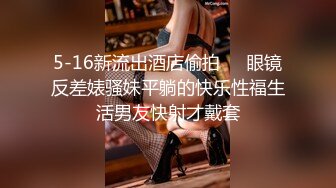 5-16新流出酒店偷拍❤️眼镜反差婊骚妹平躺的快乐性福生活男友快射才戴套