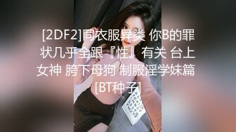 [2DF2]同衣服异类 你B的罪状几乎全跟『性』有关 台上女神 胯下母狗 制服淫学妹篇 [BT种子]