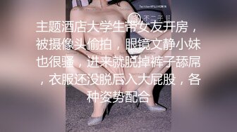 主题酒店大学生带女友开房，被摄像头偷拍，眼镜文静小妹也很骚，进来就脱掉裤子舔屌，衣服还没脱后入大屁股，各种姿势配合