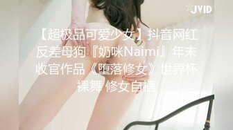 【超极品可爱少女】抖音网红反差母狗『奶咪Naimi』年末收官作品《堕落修女》世界杯裸舞 修女自插