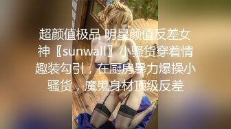 超颜值极品 明星颜值反差女神〖sunwall〗小骚货穿着情趣装勾引，在厨房暴力爆操小骚货，魔鬼身材顶级反差