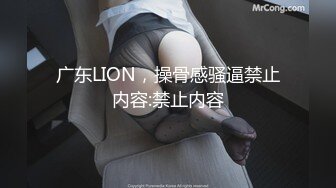 广东LION，操骨感骚逼禁止内容:禁止内容