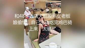 和48岁饭店大屁股熟女老板娘偷情，自己主动吃完鸡巴骑上来，太骚了