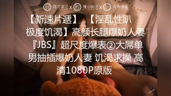 【新速片遞】  【淫乱性趴❤️极度饥渴】高颜长腿爆奶人妻『JBS』超尺度爆表②大屌单男抽插爆奶人妻 饥渴求操 高清1080P原版 