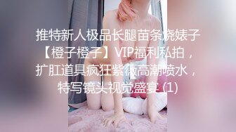 推特新人极品长腿苗条烧婊子【橙子橙子】VIP福利私拍，扩肛道具疯狂紫薇高潮喷水，特写镜头视觉盛宴 (1)