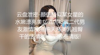 云盘泄密-颜值酷似某女星的水嫩漂亮美女酒店和富二代男友激情啪啪,纯天然美乳翘臀干的表情销魂淫荡.高清版!