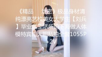 《精品❤️泄密》极品身材清纯漂亮艺校美女大学生【刘兵】毕业后生活所迫下海做人体模特宾馆大胆私拍全套1055P+2V