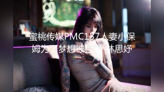 蜜桃传媒PMC157人妻小保姆为了梦想被猛操-林思妤