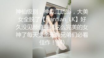 神仙级别，神似江疏影，大美女全脱了【tiantian_LK】好久没见颜值身材这么完美的女神了每天捞金无数兄弟们必看佳作！ (4)