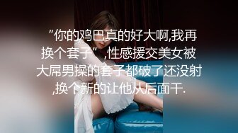 “你的鸡巴真的好大啊,我再换个套子”,性感援交美女被大屌男操的套子都破了还没射,换个新的让他从后面干.