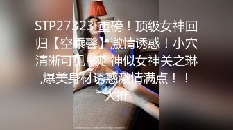 STP27323 重磅！顶级女神回归【空乘馨】激情诱惑！小穴清晰可见~爽 神似女神关之琳,爆美身材诱惑激情满点！！大推