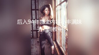 后入94年禁止内容小丰满妹子，调教中