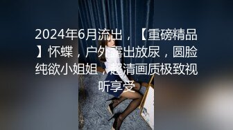 2024年6月流出，【重磅精品】怀蝶，户外露出放尿，圆脸纯欲小姐姐，超清画质极致视听享受