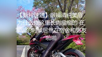 【新片速遞】眼镜清纯美眉 为什么你这里长肉瘤瘤的 在军训的时候居然在宿舍和男友啪啪