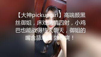 【大神pickupgirl】高端颜黑丝御姐，床戏激情四射，小鸡巴也能战得热火朝天，御姐的嘴含舔鸡巴 就是爽！