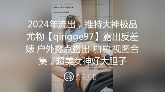 2024年流出，推特大神极品尤物【qingge97】露出反差婊 户外露点露出 啪啪 视图合集，超美女神好大胆子