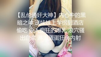 【乱伦通奸大神】内心中的黑暗之神 送妹妹上学拐到酒店偷吃 令人痴狂的爆乳 浪穴骚出白浆 淋湿蛋蛋狂肏内射