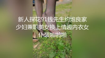 新人探花91钱先生约炮良家少妇兼职美女换上情趣内衣女仆装啪啪啪