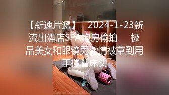 【新速片遞】   2024-1-23新流出酒店SPA炮房偷拍❤️极品美女和眼镜男激情被草到用手撑着床头