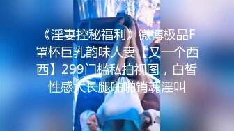 《淫妻控秘福利》微博极品F罩杯巨乳韵味人妻【又一个西西】299门槛私拍视图，白皙性感大长腿啪啪销魂淫叫