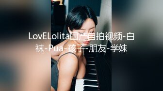 LovELolita国产自拍视频-白袜-Pua-孩子-朋友-学妹