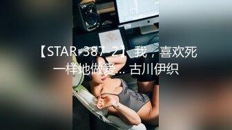 【STAR-387-2】 我，喜欢死一样地做爱… 古川伊织