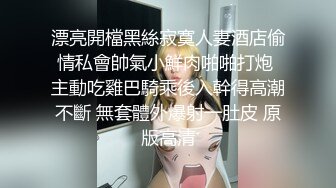 漂亮開檔黑絲寂寞人妻酒店偷情私會帥氣小鮮肉啪啪打炮 主動吃雞巴騎乘後入幹得高潮不斷 無套體外爆射一肚皮 原版高清