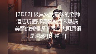 [2DF2] 极具熟女韵味的老师酒店玩捆绑调教被后入爆操 美丽的蝴蝶逼下两片大阴唇很是诱惑([BT种子]