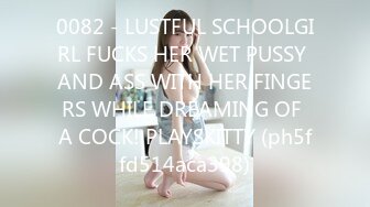 0082 - LUSTFUL SCHOOLGIRL FUCKS HER WET PUSSY AND ASS WITH HER FINGERS WHILE DREAMING OF A COCK! PLAYSKITTY (ph5ffd514aca398)