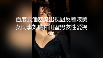 百度云泄密流出视图反差婊美女同事刘璐和闺蜜男友性爱视频