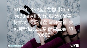 STP33185 極品尤物〖ChineseBunny〗新作 爆操極品身材尤物 頂級精盆 巅峰女神 美乳豐臀極品反差 視覺盛宴  VIP0600