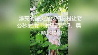   漂亮的馒头逼少妇总是让老公秒射,女：射里面了吗。男：嗯好快啊